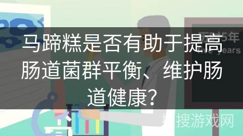 马蹄糕是否有助于提高肠道菌群平衡、维护肠道健康？