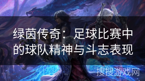 绿茵传奇：足球比赛中的球队精神与斗志表现