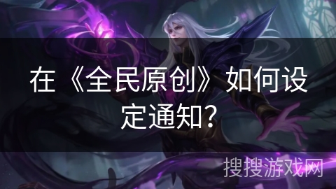 在《全民原创》如何设定通知? 在《全民原创》如何设定通知?