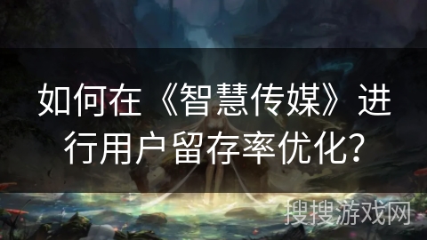 如何在《智慧传媒》进行用户留存率优化？