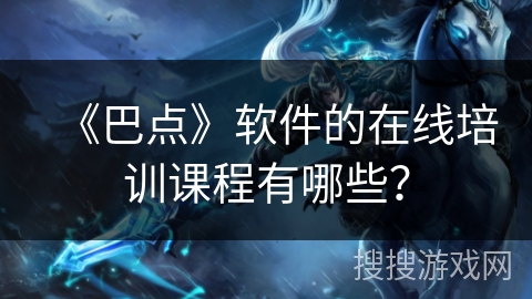 《巴点》软件的在线培训课程有哪些？
