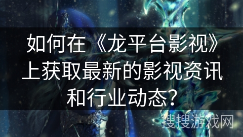 如何在《龙平台影视》上获取最新的影视资讯和行业动态？
