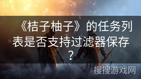 《桔子柚子》的任务列表是否支持过滤器保存? 《桔子柚子》的任务列表是否支持过滤器保存?