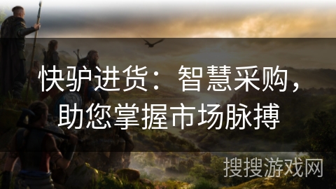 快驴进货：智慧采购，助您掌握市场脉搏