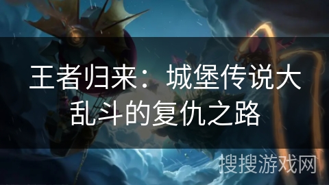 王者归来:城堡传说大乱斗的复仇之路 王者归来:城堡传说大乱斗的复仇之路