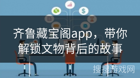 齐鲁藏宝阁app，带你解锁文物背后的故事