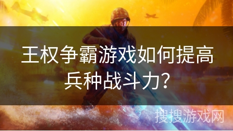 王权争霸游戏如何提高兵种战斗力? 王权争霸游戏如何提高兵种战斗力?