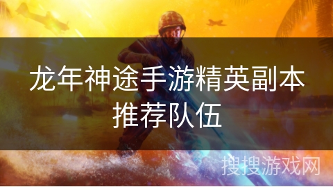 龙年神途手游精英副本推荐队伍 龙年神途手游精英副本推荐队伍