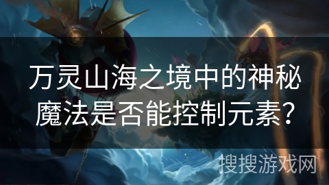 万灵山海之境中的神秘魔法是否能控制元素? 万灵山海之境中的神秘魔法是否能控制元素?
