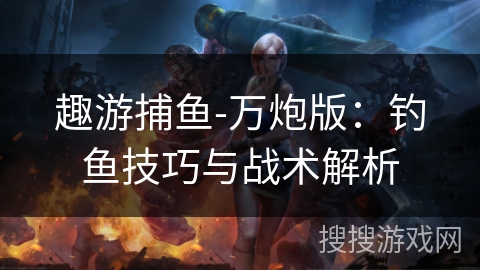 趣游捕鱼-万炮版：钓鱼技巧与战术解析
