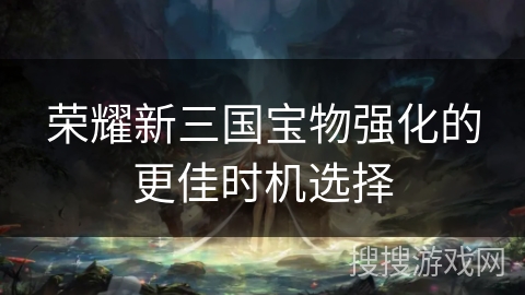 荣耀新三国宝物强化的更佳时机选择