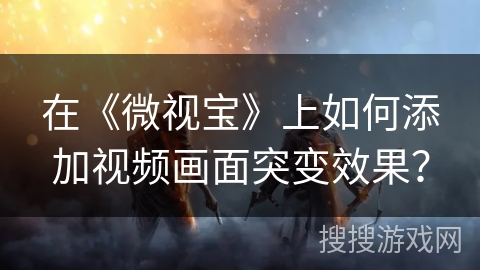 在《微视宝》上如何添加视频画面突变效果? 在《微视宝》上如何添加视频画面突变效果?