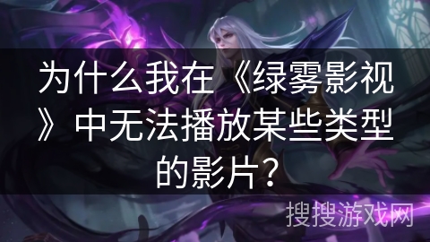 为什么我在《绿雾影视》中无法播放某些类型的影片？
