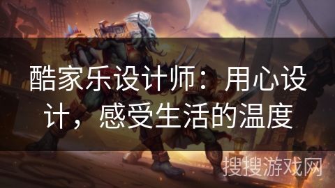 酷家乐设计师：用心设计，感受生活的温度