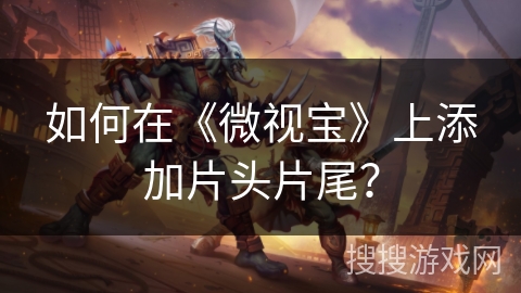 如何在《微视宝》上添加片头片尾？