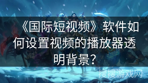 《国际短视频》软件如何设置视频的播放器透明背景？