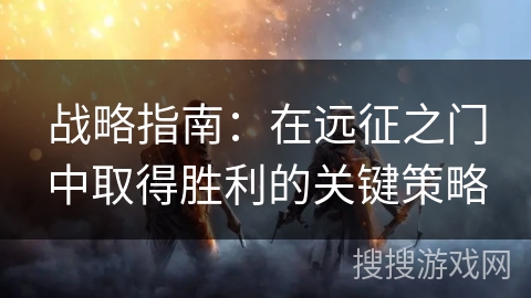 战略指南：在远征之门中取得胜利的关键策略