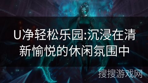 U净轻松乐园:沉浸在清新愉悦的休闲氛围中 U净轻松乐园:沉浸在清新愉悦的休闲氛围中