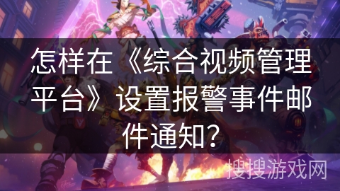 怎样在《综合视频管理平台》设置报警事件邮件通知？