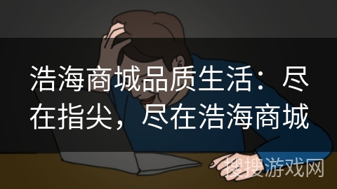 浩海商城品质生活：尽在指尖，尽在浩海商城