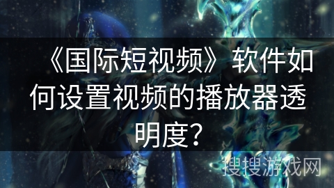 《国际短视频》软件如何设置视频的播放器透明度？