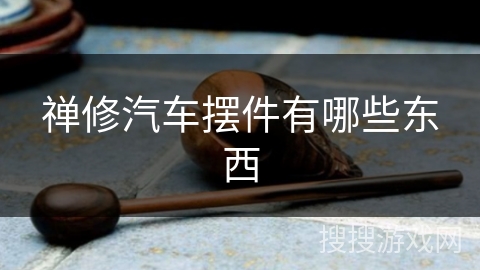 禅修汽车摆件有哪些东西 禅修汽车摆件有哪些东西