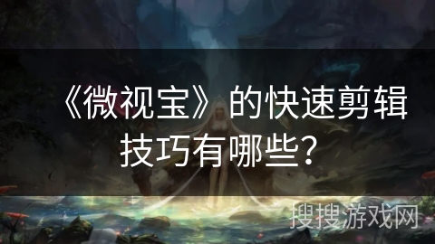 《微视宝》的快速剪辑技巧有哪些？