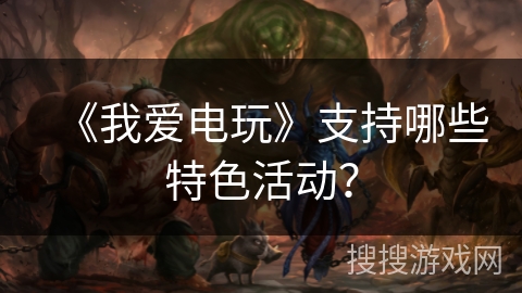 《我爱电玩》支持哪些特色活动？