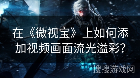 在《微视宝》上如何添加视频画面流光溢彩？