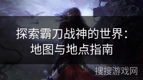 探索霸刀战神的世界：地图与地点指南