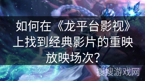 如何在《龙平台影视》上找到经典影片的重映放映场次？
