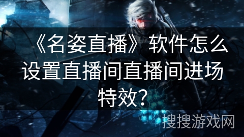 《名姿直播》软件怎么设置直播间直播间进场特效？