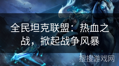 全民坦克联盟：热血之战，掀起战争风暴