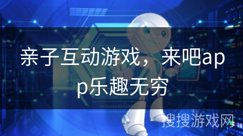 亲子互动游戏，来吧app乐趣无穷