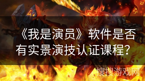 《我是演员》软件是否有实景演技认证课程？