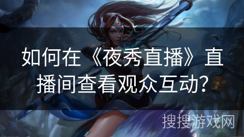 如何在《夜秀直播》直播间查看观众互动? 如何在《夜秀直播》直播间查看观众互动?
