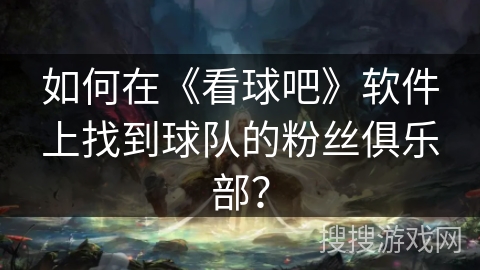 如何在《看球吧》软件上找到球队的粉丝俱乐部? 如何在《看球吧》软件上找到球队的粉丝俱乐部?