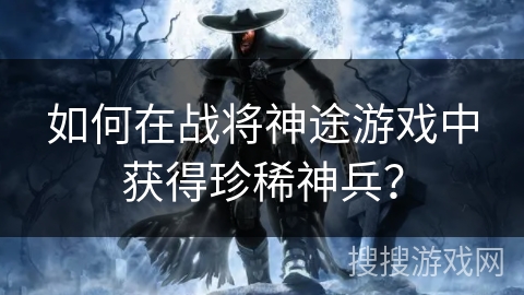 如何在战将神途游戏中获得珍稀神兵？