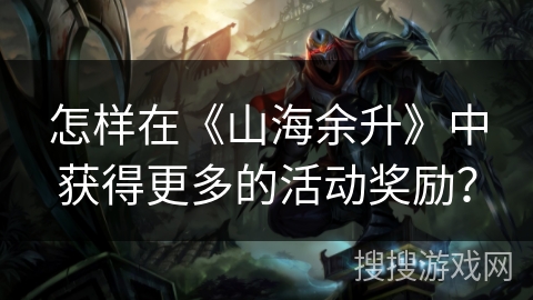 怎样在《山海余升》中获得更多的活动奖励？