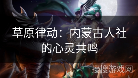 草原律动:内蒙古人社的心灵共鸣 草原律动:内蒙古人社的心灵共鸣