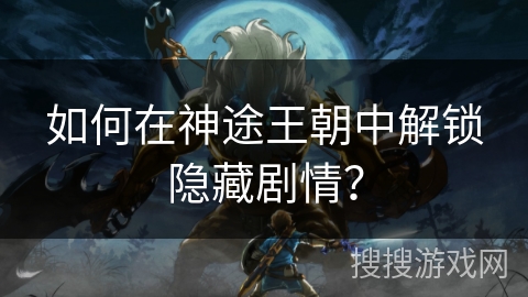 如何在神途王朝中解锁隐藏剧情？