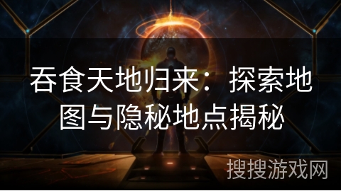 吞食天地归来:探索地图与隐秘地点揭秘 吞食天地归来:探索地图与隐秘地点揭秘