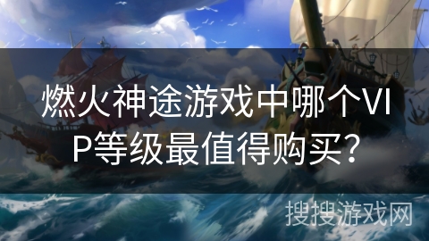 燃火神途游戏中哪个VIP等级最值得购买？
