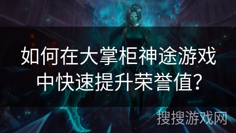 如何在大掌柜神途游戏中快速提升荣誉值? 如何在大掌柜神途游戏中快速提升荣誉值?