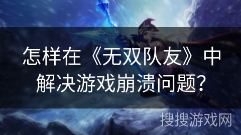 怎样在《无双队友》中解决游戏崩溃问题? 怎样在《无双队友》中解决游戏崩溃问题?