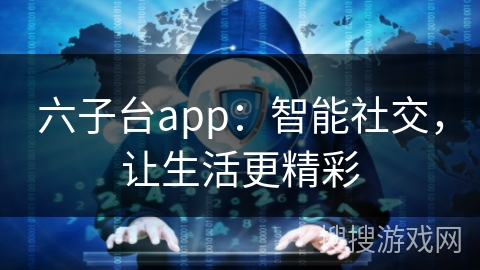 六子台app：智能社交，让生活更精彩