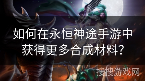 如何在永恒神途手游中获得更多合成材料？