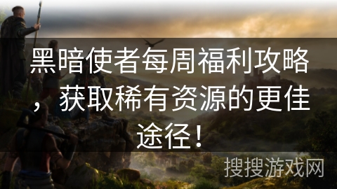 黑暗使者每周福利攻略，获取稀有资源的更佳途径！