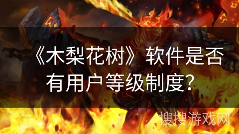 《木梨花树》软件是否有用户等级制度? 《木梨花树》软件是否有用户等级制度?