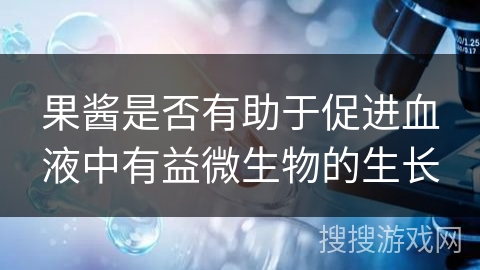 果酱是否有助于促进血液中有益微生物的生长